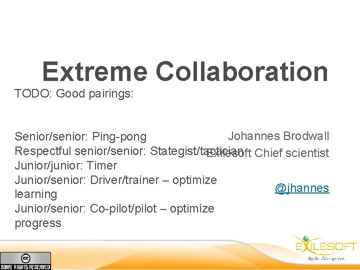 Extreme Collaboration TODO: Good pairings: Johannes Brodwall Senior/senior: Ping-pong Respectful senior/senior: Stategist/tactician Exilesoft Chief