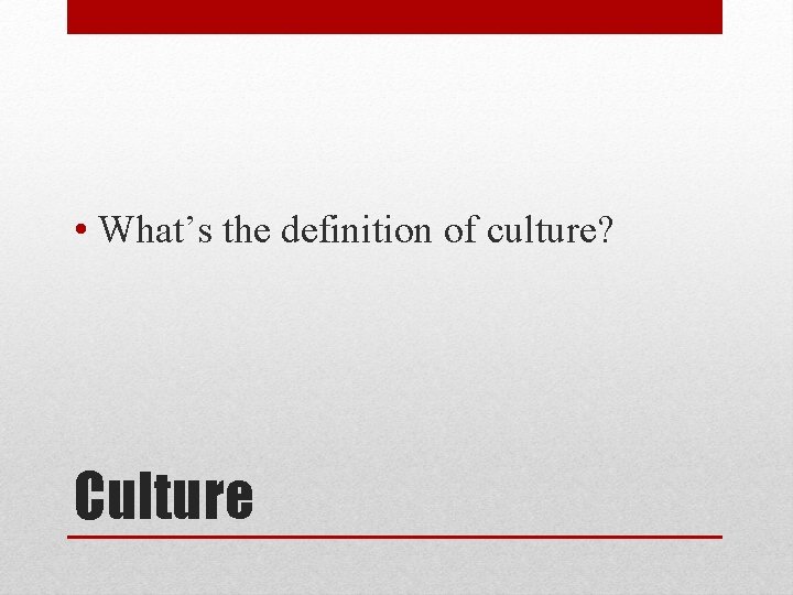  • What’s the definition of culture? Culture 