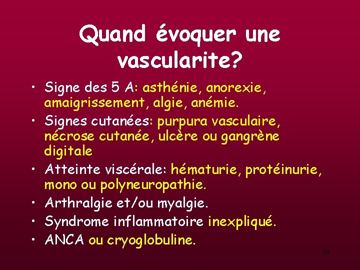 Quand évoquer une vascularite? • Signe des 5 A: asthénie, anorexie, amaigrissement, algie, anémie. Quand évoquer une vascularite? • Signe des 5 A: asthénie, anorexie, amaigrissement, algie, anémie.