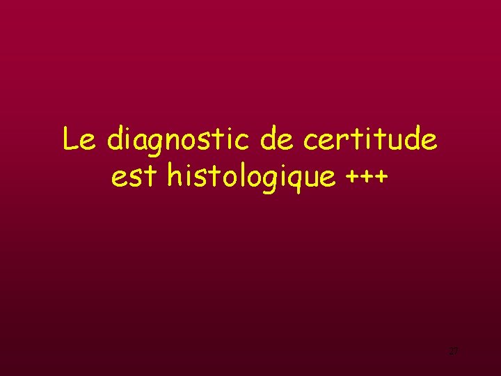 Le diagnostic de certitude est histologique +++ 27 Le diagnostic de certitude est histologique +++ 27
