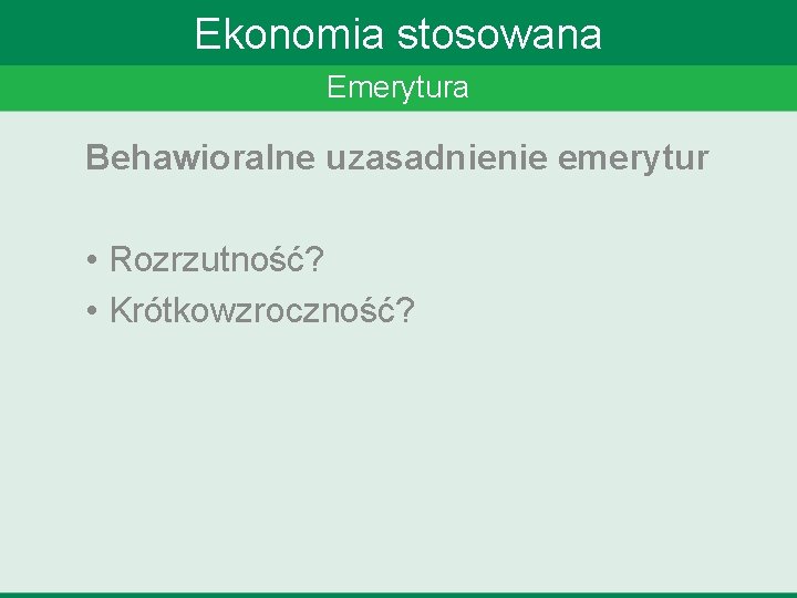 Ekonomia stosowana Emerytura Behawioralne uzasadnienie emerytur • Rozrzutność? • Krótkowzroczność? 