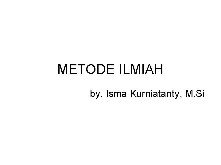 METODE ILMIAH by. Isma Kurniatanty, M. Si 