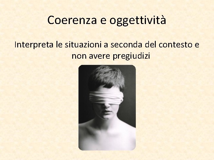 Coerenza e oggettività Interpreta le situazioni a seconda del contesto e non avere pregiudizi