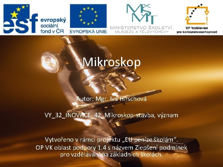 Mikroskop Autor: Mgr. Iva Hirschová VY_32_INOVACE_42_Mikroskop-stavba, význam Vytvořeno v rámci projektu „EU peníze školám“.