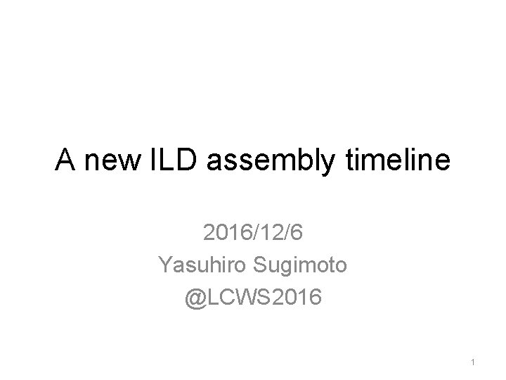 A new ILD assembly timeline 2016/12/6 Yasuhiro Sugimoto @LCWS 2016 1 