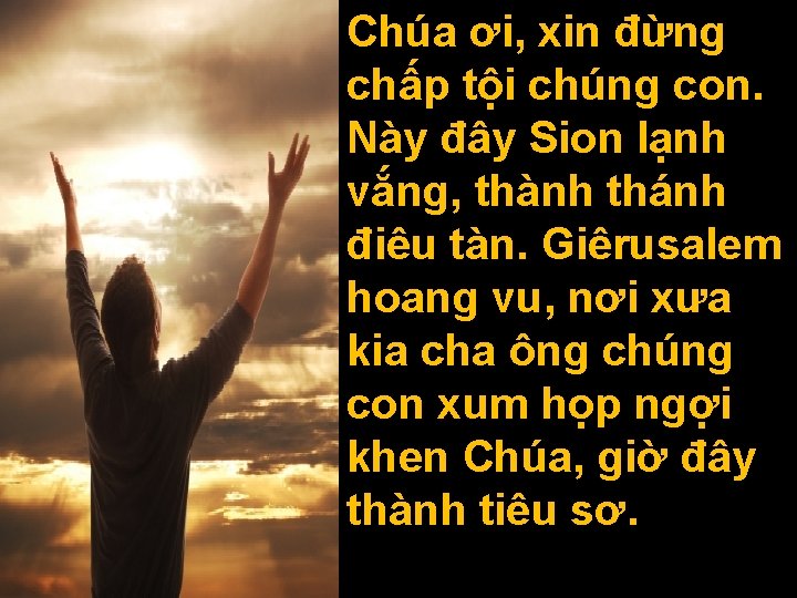 Chúa ơi, xin đừng chấp tội chúng con. Này đây Sion lạnh vắng, thành