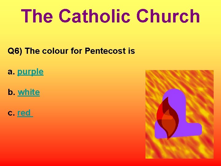 The Catholic Church Q 6) The colour for Pentecost is a. purple b. white