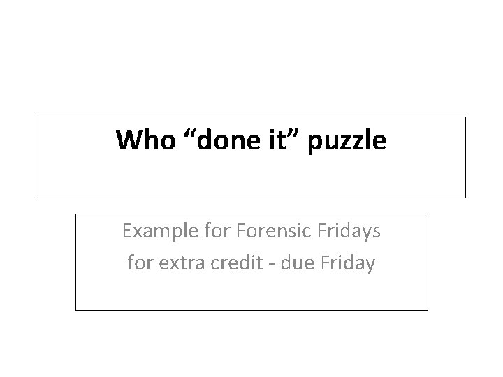 Who “done it” puzzle Example for Forensic Fridays for extra credit - due Friday