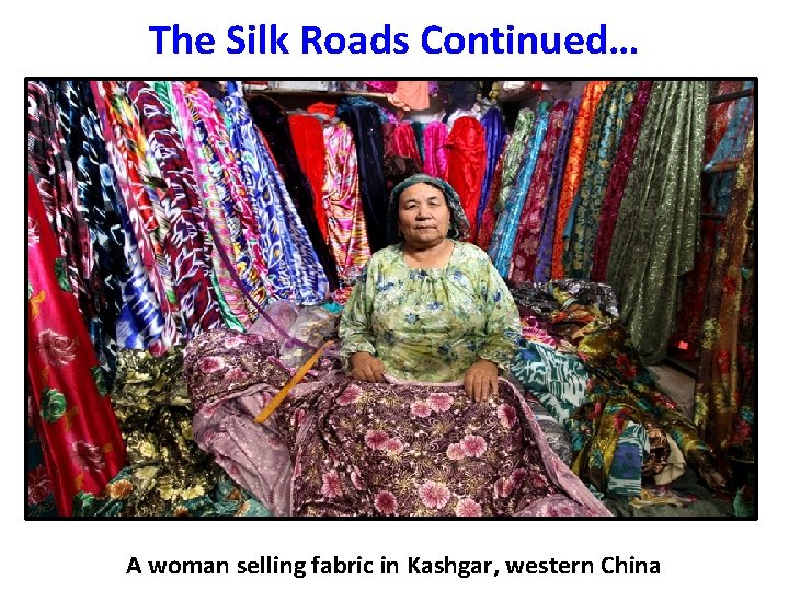 The Silk Roads Continued… A woman selling fabric in Kashgar, western China 