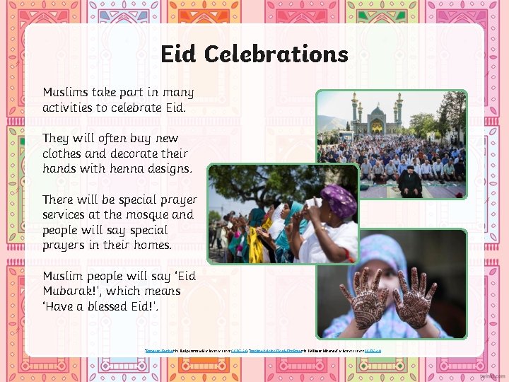 Eid Celebrations Muslims take part in many activities to celebrate Eid. They will often