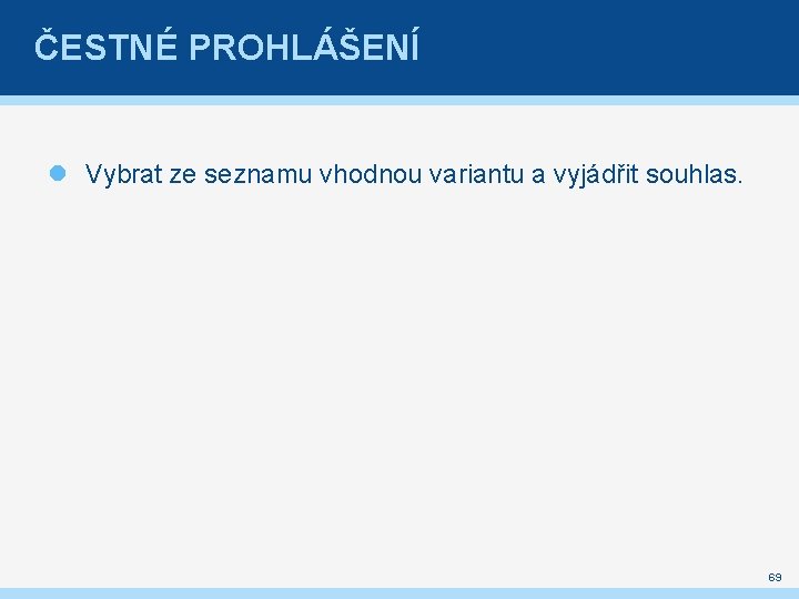 ČESTNÉ PROHLÁŠENÍ Vybrat ze seznamu vhodnou variantu a vyjádřit souhlas. 69 