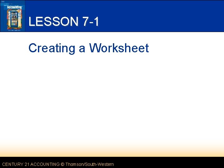 LESSON 7 -1 Creating a Worksheet CENTURY 21 ACCOUNTING © Thomson/South-Western 