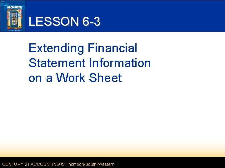 LESSON 6 -3 Extending Financial Statement Information on a Work Sheet CENTURY 21 ACCOUNTING