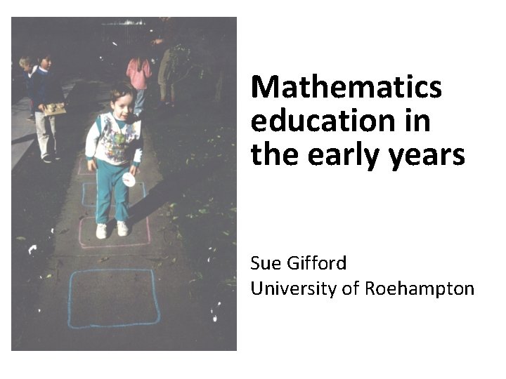 Mathematics education in the early years Sue Gifford University of Roehampton 