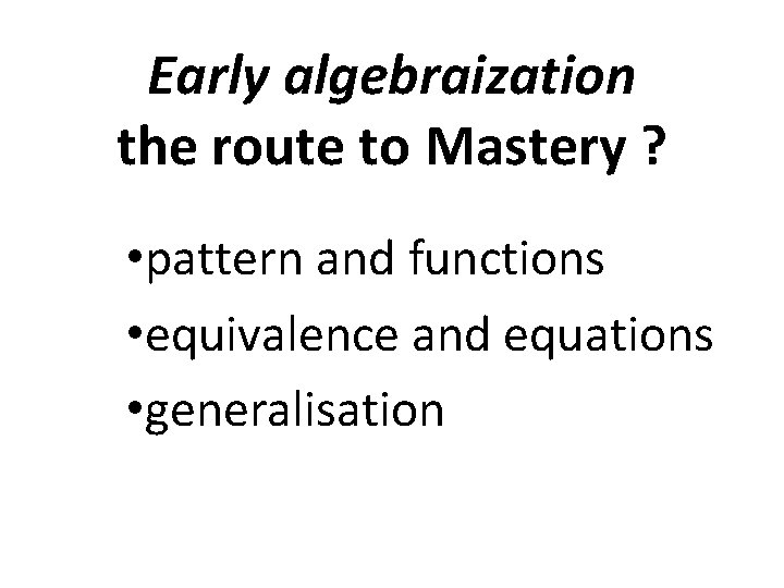 Early algebraization the route to Mastery ? • pattern and functions • equivalence and