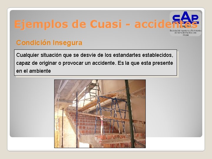 Ejemplos de Cuasi - accidentes Condición Insegura Cualquier situación que se desvíe de los
