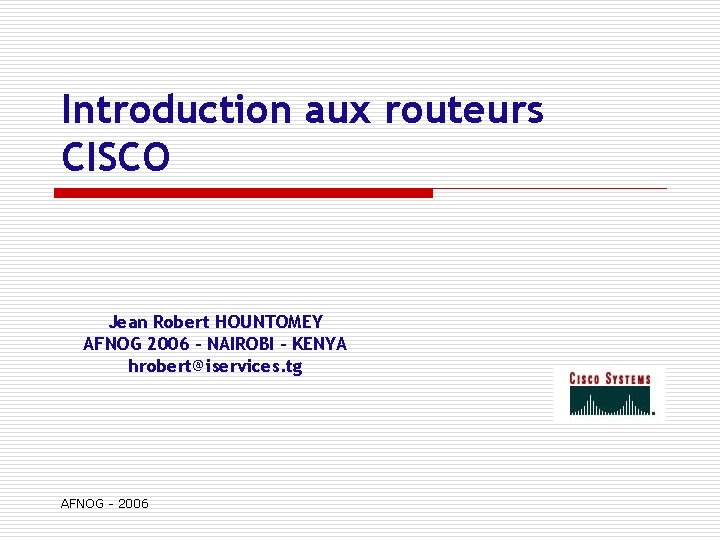 Introduction aux routeurs CISCO Jean Robert HOUNTOMEY AFNOG 2006 - NAIROBI - KENYA hrobert@iservices.