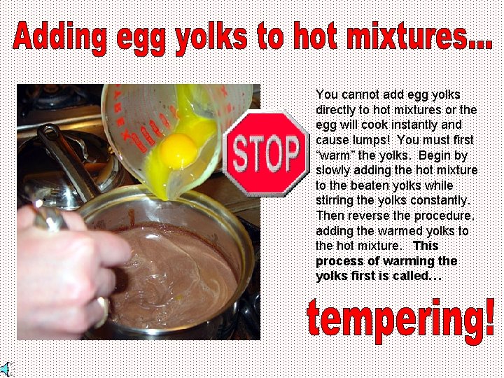 You cannot add egg yolks directly to hot mixtures or the egg will cook
