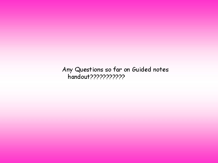 Any Questions so far on Guided notes handout? ? ? 