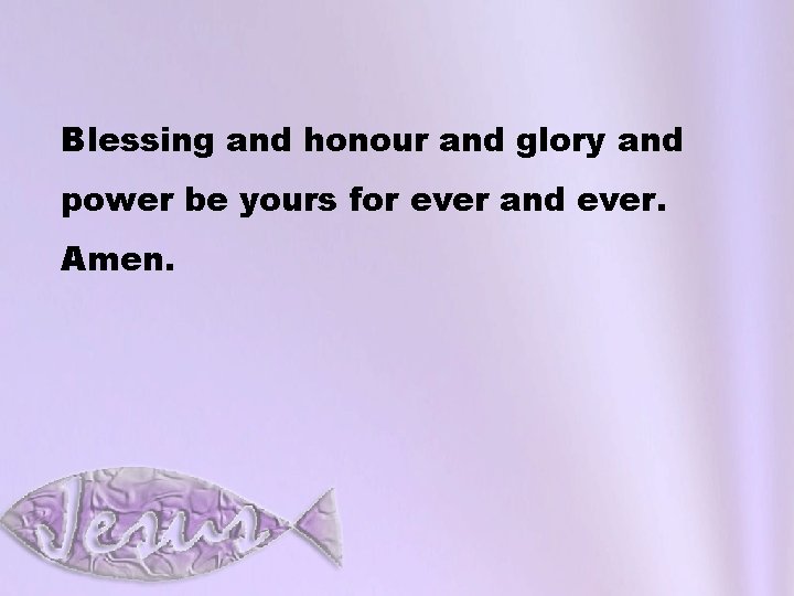 Blessing and honour and glory and power be yours for ever and ever. Amen.