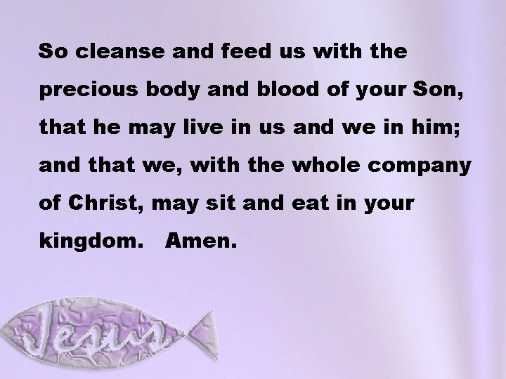 So cleanse and feed us with the precious body and blood of your Son,