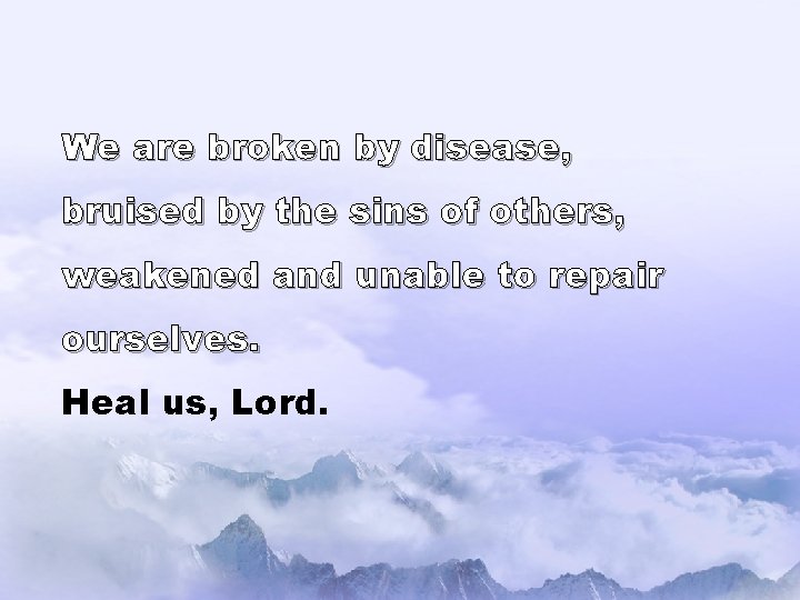 We are broken by disease, bruised by the sins of others, weakened and unable