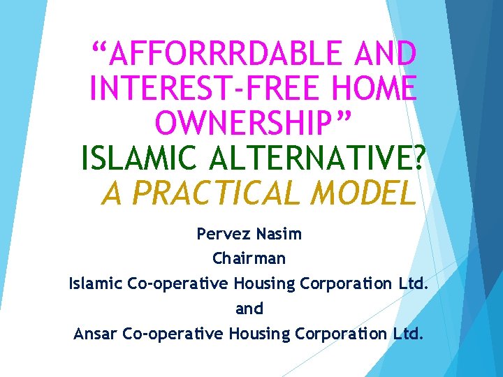“AFFORRRDABLE AND INTEREST-FREE HOME OWNERSHIP” ISLAMIC ALTERNATIVE? A PRACTICAL MODEL Pervez Nasim Chairman Islamic