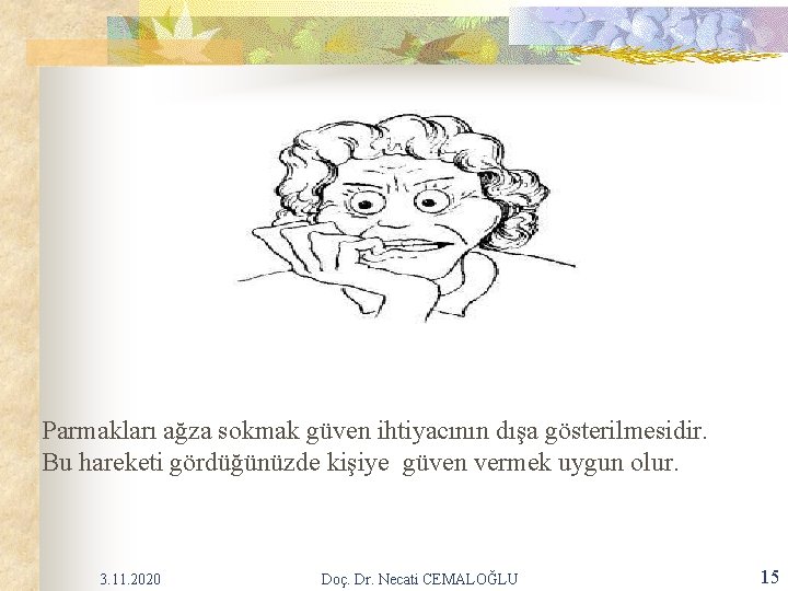 Parmakları ağza sokmak güven ihtiyacının dışa gösterilmesidir. Bu hareketi gördüğünüzde kişiye güven vermek uygun Parmakları ağza sokmak güven ihtiyacının dışa gösterilmesidir. Bu hareketi gördüğünüzde kişiye güven vermek uygun