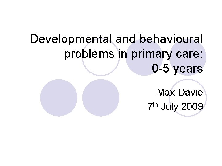 Developmental and behavioural problems in primary care: 0 -5 years Max Davie 7 th