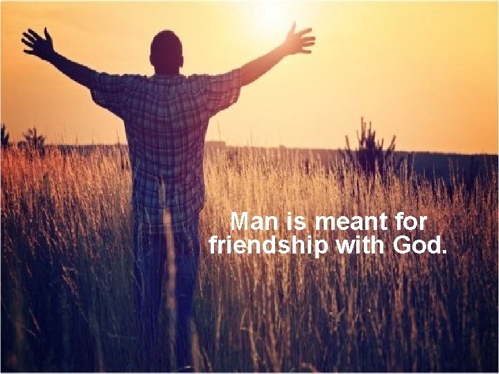 Man is meant for friendship with God. 