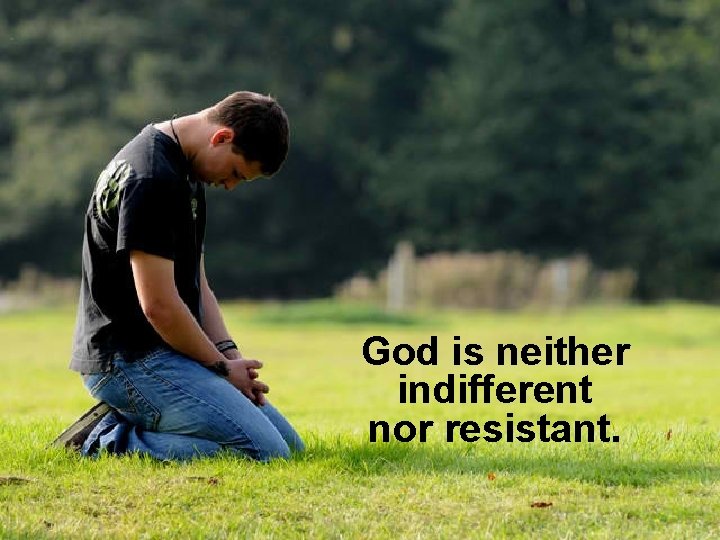 God is neither indifferent nor resistant. 