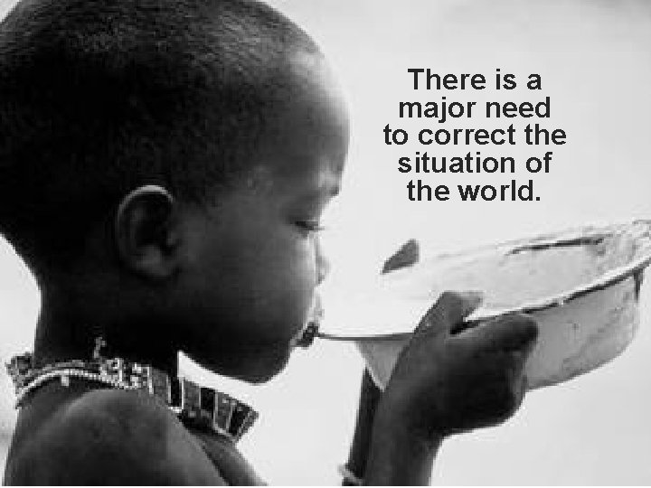 There is a major need to correct the situation of the world. 