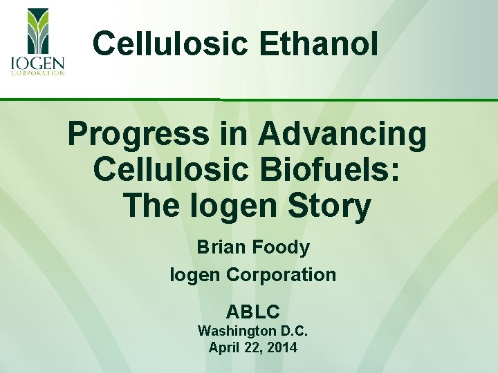 Cellulosic Ethanol Progress in Advancing Cellulosic Biofuels: The Iogen Story Brian Foody Iogen Corporation