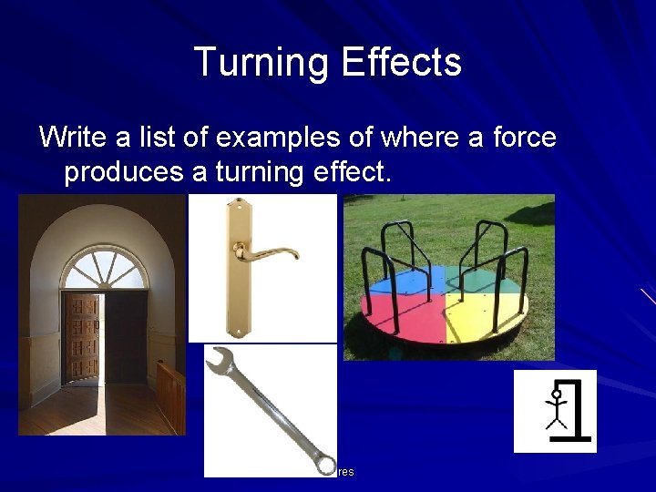 Turning Effects Write a list of examples of where a force produces a turning