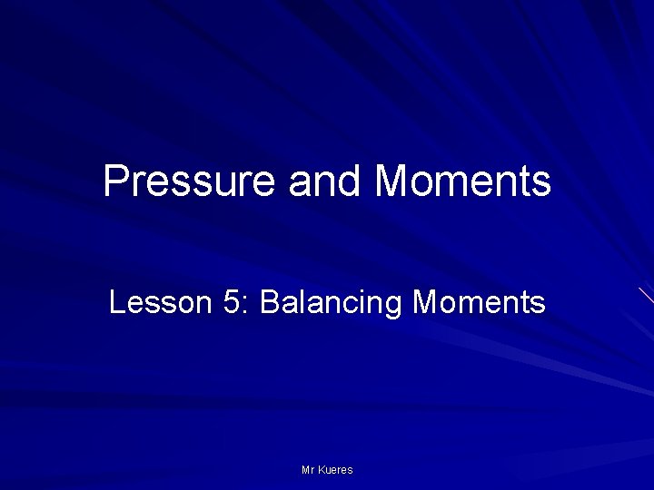 Pressure and Moments Lesson 5: Balancing Moments Mr Kueres 