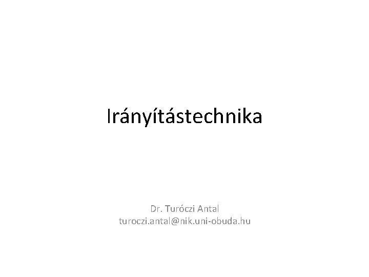 Irányítástechnika Dr. Turóczi Antal turoczi. antal@nik. uni-obuda. hu 