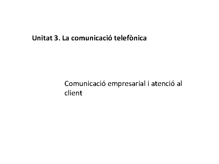 Unitat 3. La comunicació telefònica Comunicació empresarial i atenció al client 