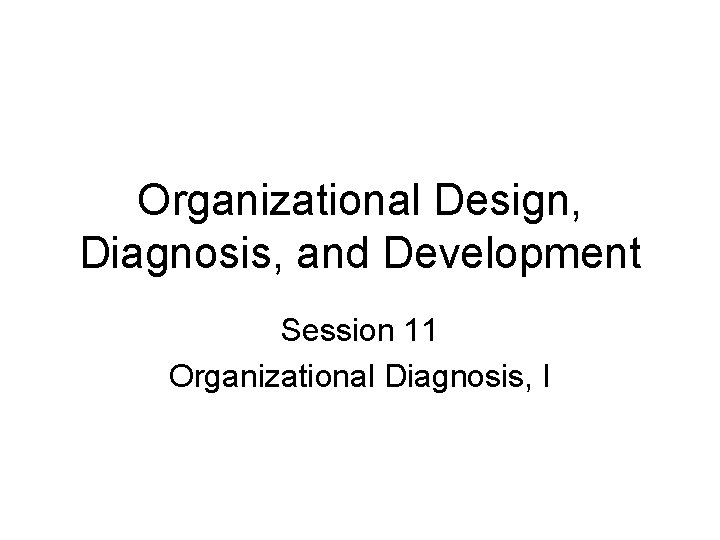 Organizational Design, Diagnosis, and Development Session 11 Organizational Diagnosis, I 