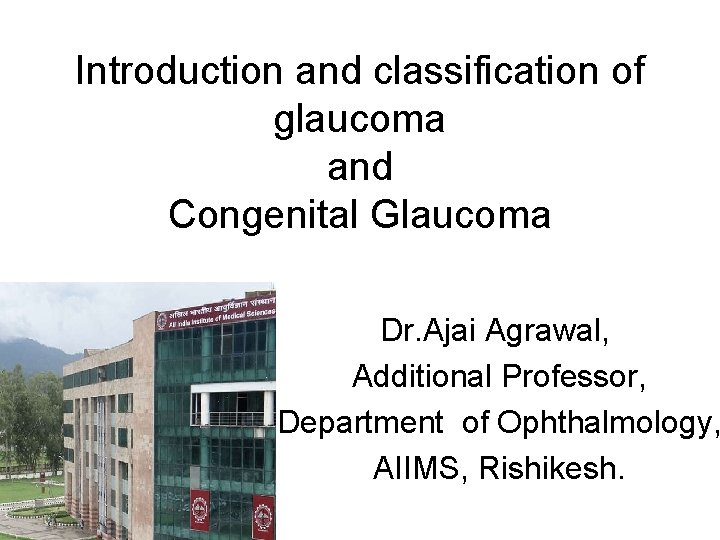 Introduction and classification of glaucoma and Congenital Glaucoma Dr. Ajai Agrawal, Additional Professor, Department