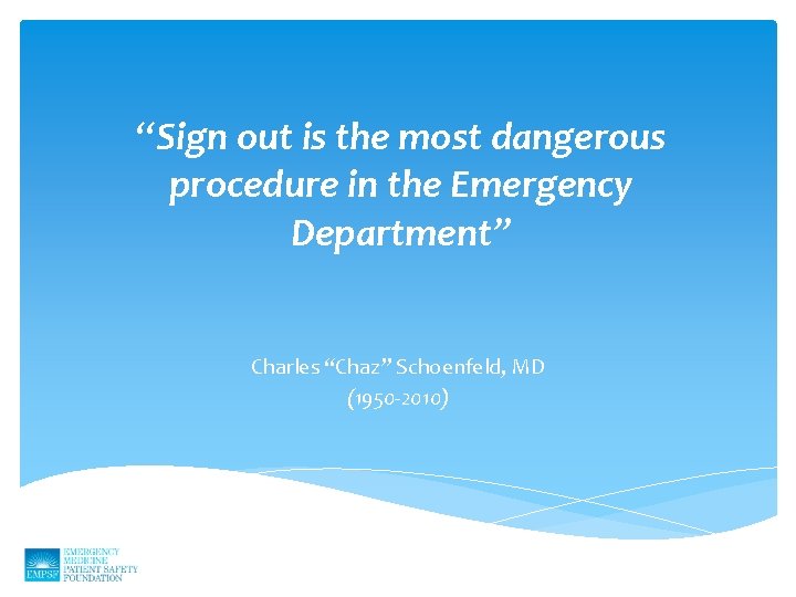 “Sign out is the most dangerous procedure in the Emergency Department” Charles “Chaz” Schoenfeld,