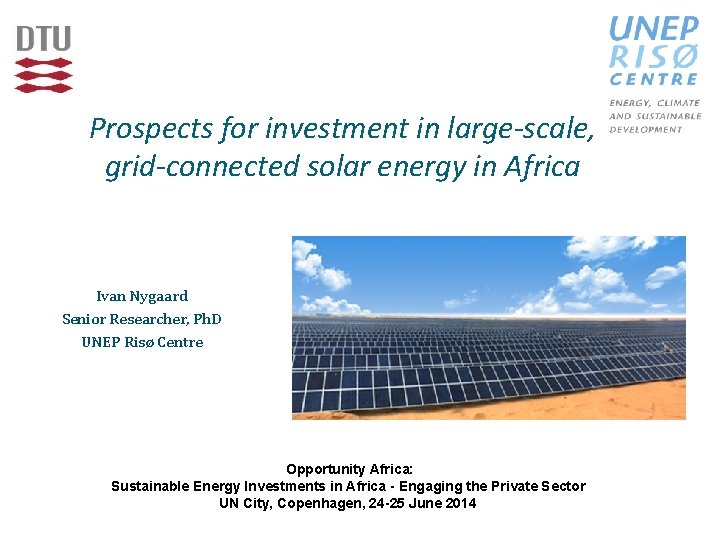 Prospects for investment in large-scale, grid-connected solar energy in Africa Ivan Nygaard Senior Researcher,