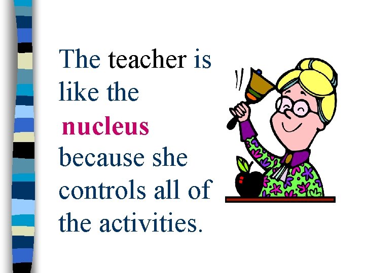 The teacher is like the nucleus because she controls all of the activities. 