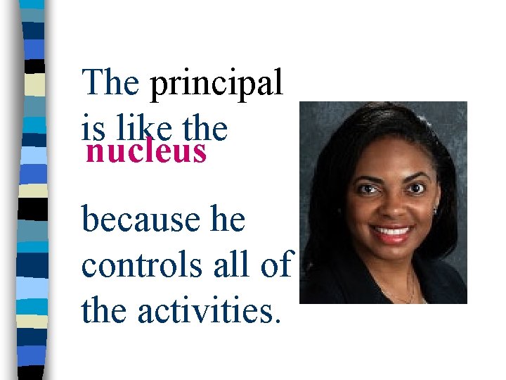 The principal is like the nucleus because he controls all of the activities. 