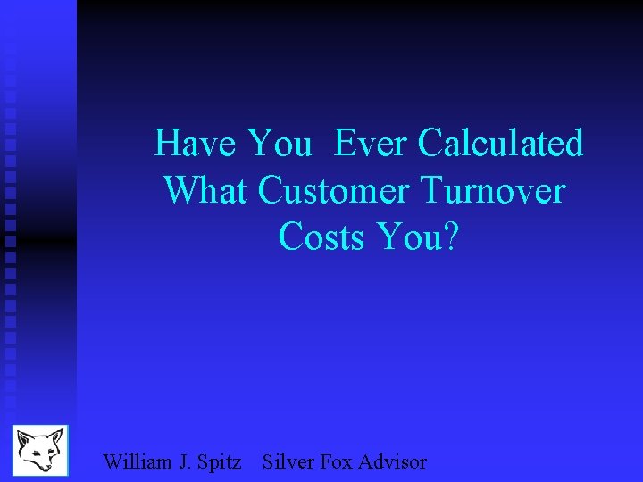 Have You Ever Calculated What Customer Turnover Costs You? William J. Spitz Silver Fox