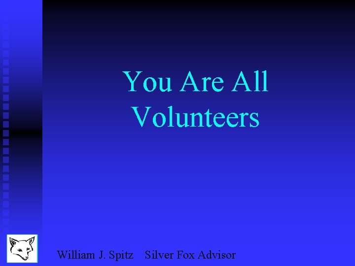 You Are All Volunteers William J. Spitz Silver Fox Advisor 