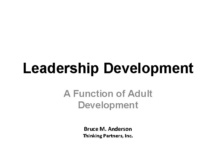 Leadership Development A Function of Adult Development Bruce M. Anderson Thinking Partners, Inc. 