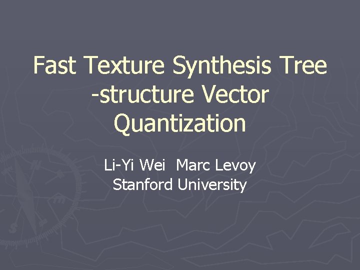 Fast Texture Synthesis Tree -structure Vector Quantization Li-Yi Wei Marc Levoy Stanford University 