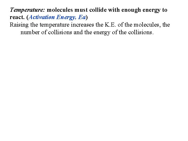 Temperature: molecules must collide with enough energy to react. (Activation Energy, Ea) Raising the