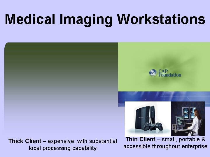 Medical Imaging Workstations Thick Client – expensive, with substantial local processing capability Thin Client