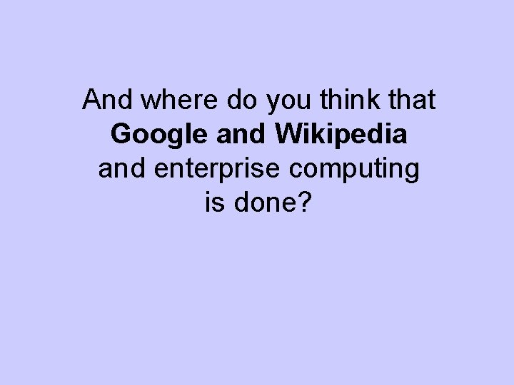 And where do you think that Google and Wikipedia and enterprise computing is done?